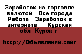 Заработок на торговле валютой - Все города Работа » Заработок в интернете   . Курская обл.,Курск г.